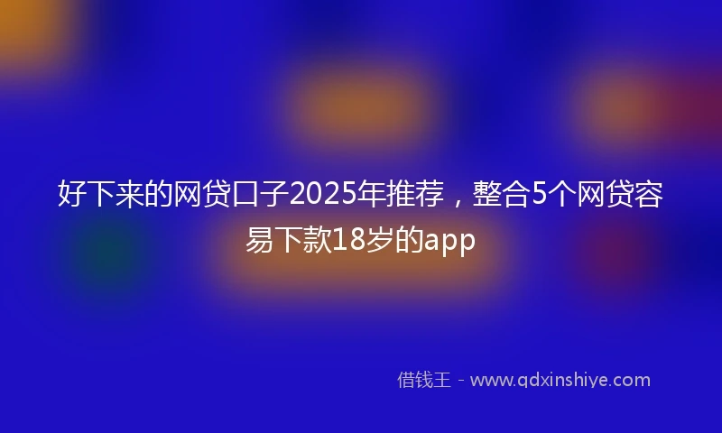 好下来的网贷口子2025年推荐，整合5个网贷容易下款18岁的app