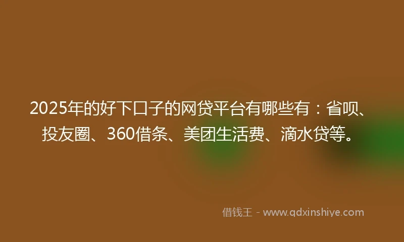 2025年的好下口子的网贷平台有哪些有：省呗、投友圈、360借条、美团生活费、滴水贷等。