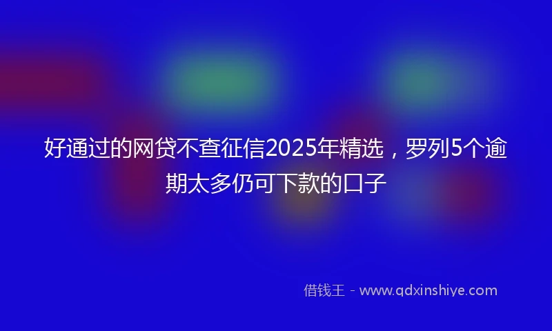 好通过的网贷不查征信2025年精选，罗列5个逾期太多仍可下款的口子