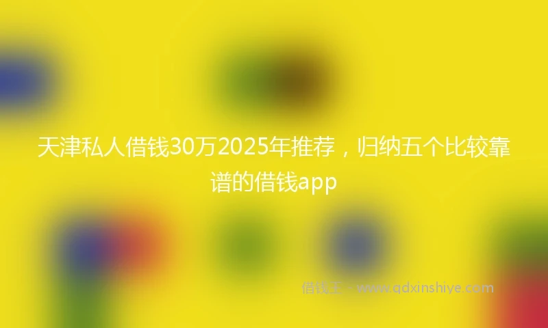 天津私人借钱30万2025年推荐，归纳五个比较靠谱的借钱app