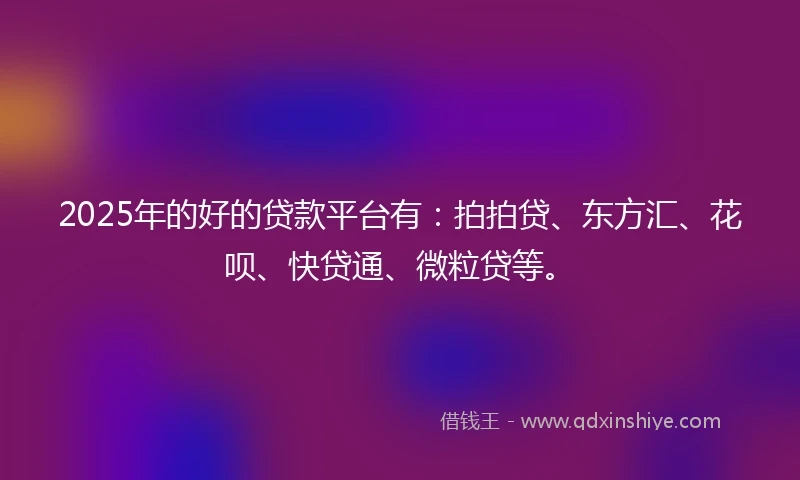 2025年的好的贷款平台有：拍拍贷、东方汇、花呗、快贷通、微粒贷等。