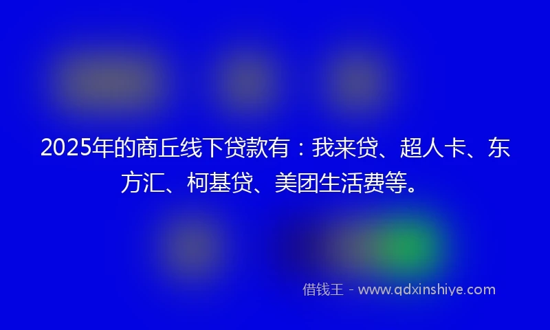 2025年的商丘线下贷款有：我来贷、超人卡、东方汇、柯基贷、美团生活费等。