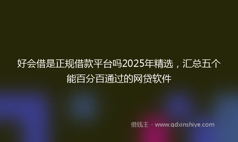 好会借是正规借款平台吗2025年精选，汇总五个能百分百通过的网贷软件