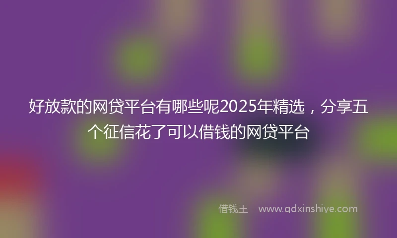 好放款的网贷平台有哪些呢2025年精选，分享五个征信花了可以借钱的网贷平台