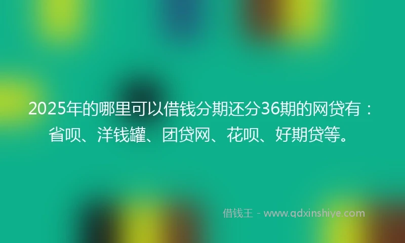 2025年的哪里可以借钱分期还分36期的网贷有：省呗、洋钱罐、团贷网、花呗、好期贷等。