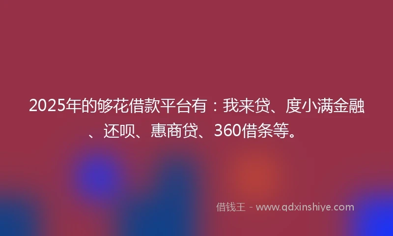 2025年的够花借款平台有：我来贷、度小满金融、还呗、惠商贷、360借条等。