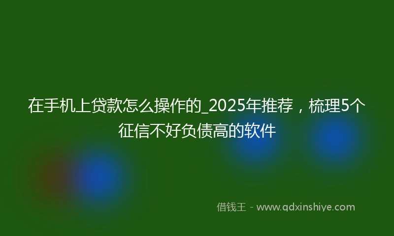 在手机上贷款怎么操作的_2025年推荐，梳理5个征信不好负债高的软件