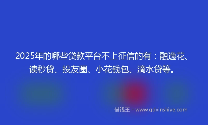 2025年的哪些贷款平台不上征信的有：融逸花、读秒贷、投友圈、小花钱包、滴水贷等。