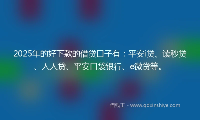 2025年的好下款的借贷口子有：平安i贷、读秒贷、人人贷、平安口袋银行、e微贷等。
