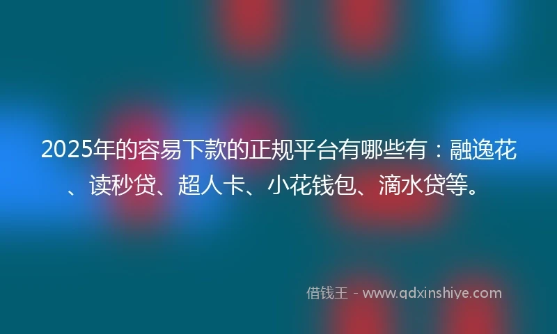 2025年的容易下款的正规平台有哪些有：融逸花、读秒贷、超人卡、小花钱包、滴水贷等。