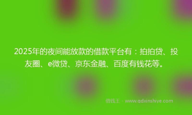 2025年的夜间能放款的借款平台有：拍拍贷、投友圈、e微贷、京东金融、百度有钱花等。