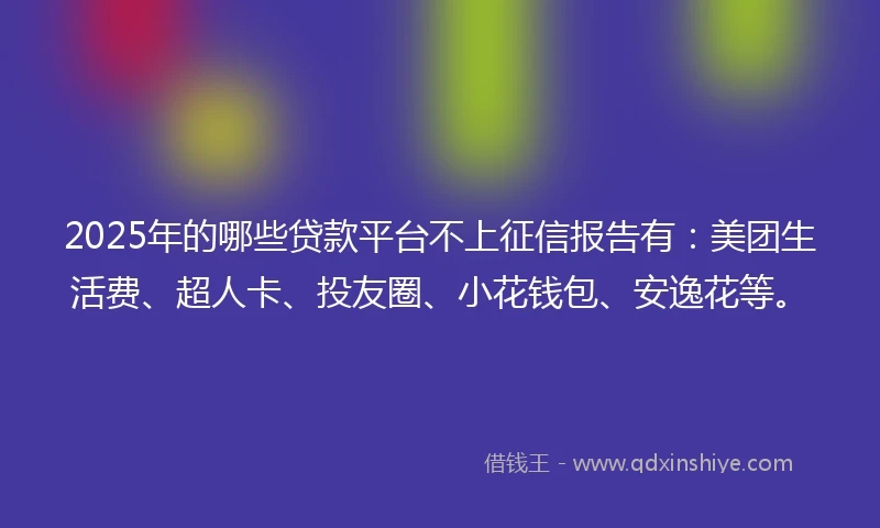 2025年的哪些贷款平台不上征信报告有：美团生活费、超人卡、投友圈、小花钱包、安逸花等。