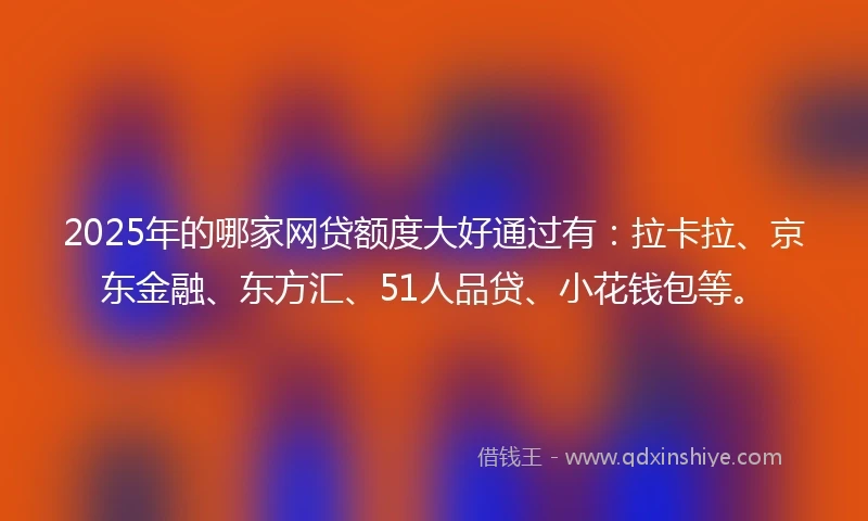 2025年的哪家网贷额度大好通过有：拉卡拉、京东金融、东方汇、51人品贷、小花钱包等。