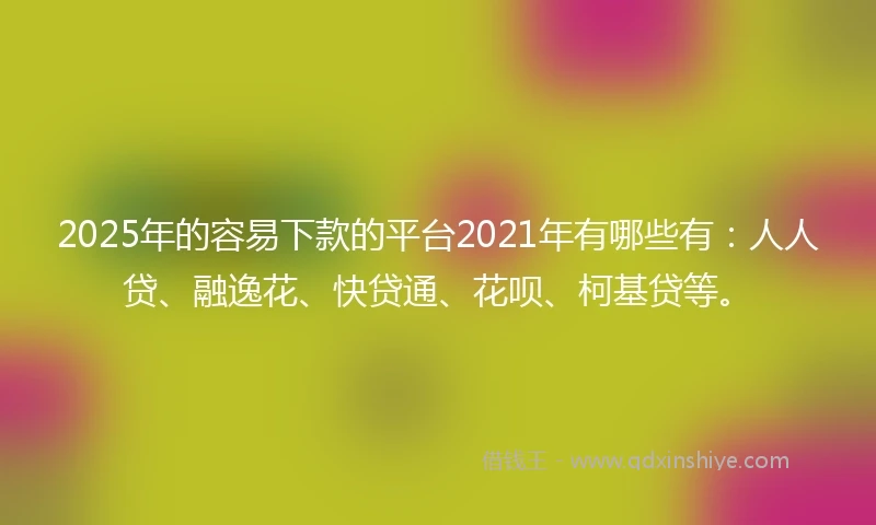 2025年的容易下款的平台2021年有哪些有:人人贷、融逸花、快贷通、花呗、柯基贷等。