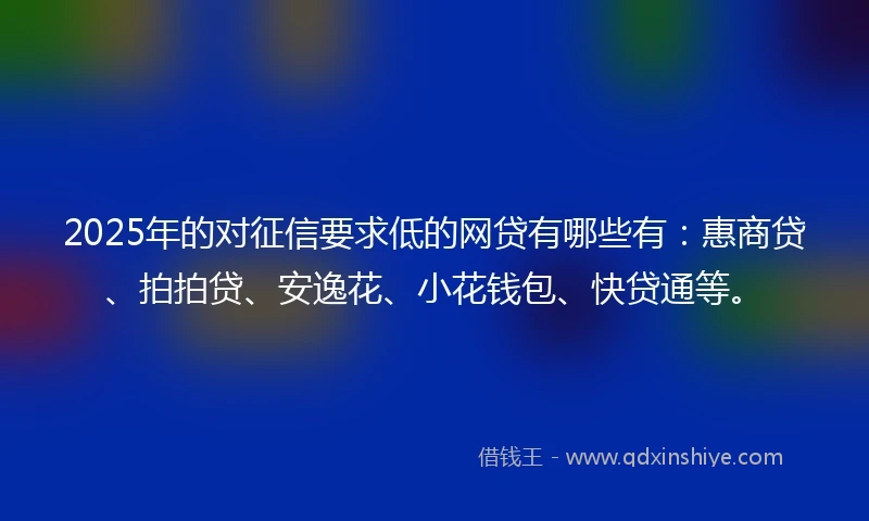 2025年的对征信要求低的网贷有哪些有：惠商贷、拍拍贷、安逸花、小花钱包、快贷通等。