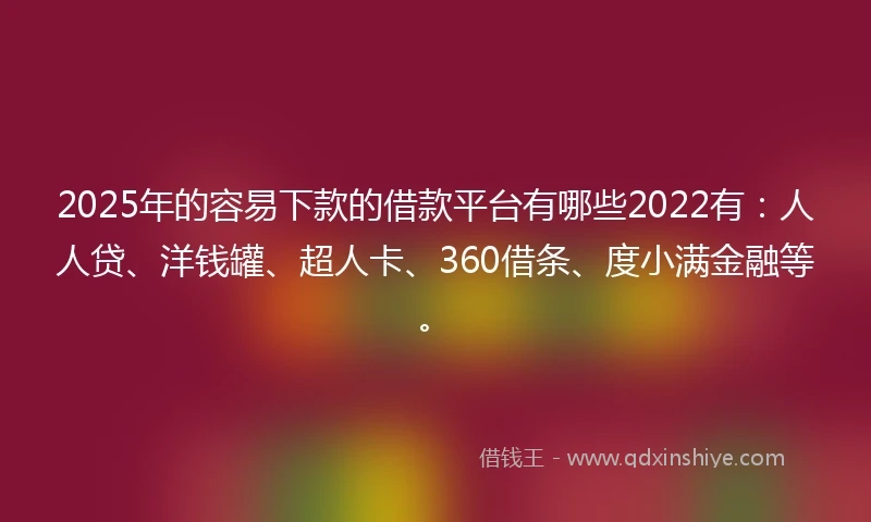 2025年的容易下款的借款平台有哪些2022有：人人贷、洋钱罐、超人卡、360借条、度小满金融等。