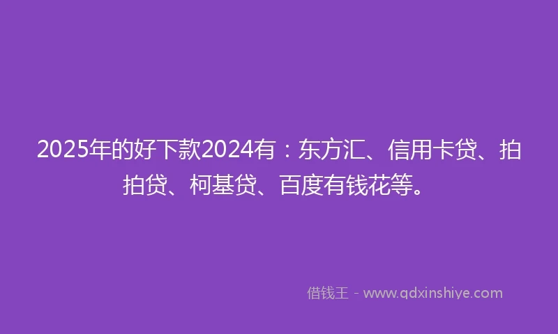 2025年的好下款2024有：东方汇、信用卡贷、拍拍贷、柯基贷、百度有钱花等。