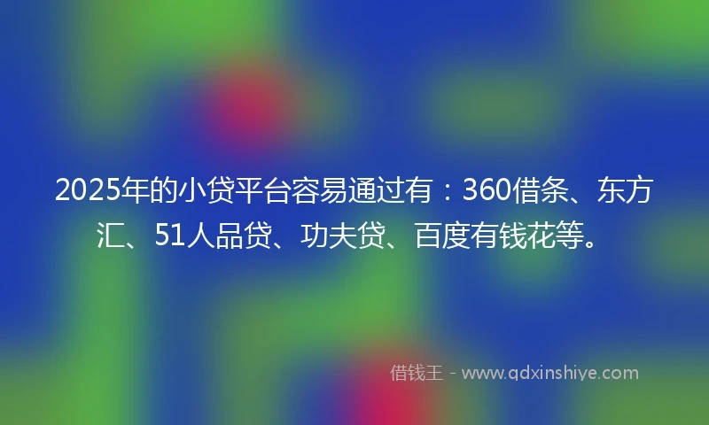 2025年的小贷平台容易通过有：360借条、东方汇、51人品贷、功夫贷、百度有钱花等。