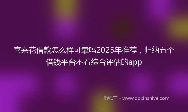喜来花借款怎么样可靠吗2025年推荐，归纳五个借钱平台不看综合评估的app