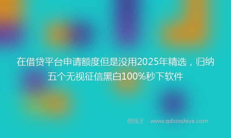 在借贷平台申请额度但是没用2025年精选，归纳五个无视征信黑白100%秒下软件