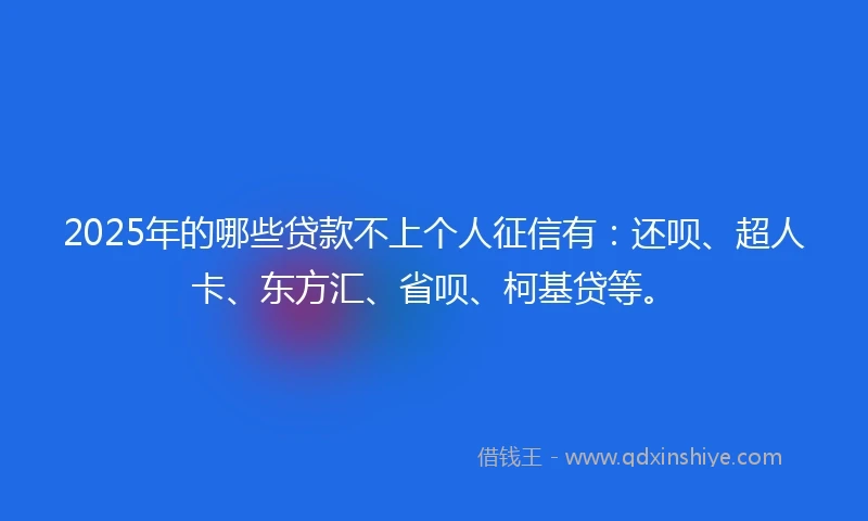 2025年的哪些贷款不上个人征信有：还呗、超人卡、东方汇、省呗、柯基贷等。