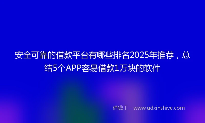 安全可靠的借款平台有哪些排名2025年推荐，总结5个APP容易借款1万块的软件