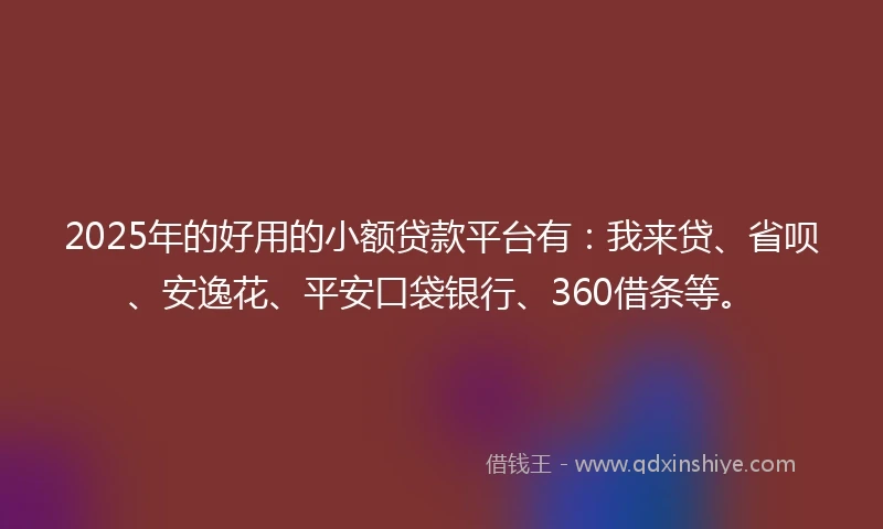 2025年的好用的小额贷款平台有：我来贷、省呗、安逸花、平安口袋银行、360借条等。