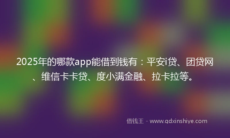 2025年的哪款app能借到钱有：平安i贷、团贷网、维信卡卡贷、度小满金融、拉卡拉等。
