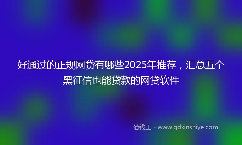 好通过的正规网贷有哪些2025年推荐，汇总五个黑征信也能贷款的网贷软件