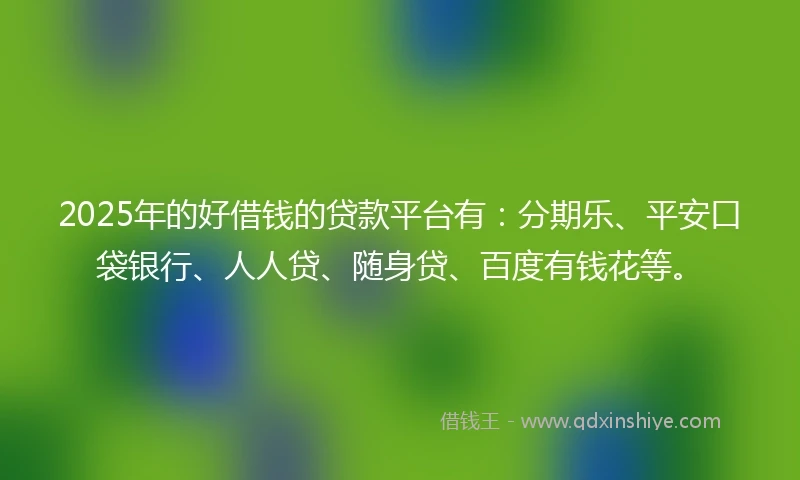 2025年的好借钱的贷款平台有：分期乐、平安口袋银行、人人贷、随身贷、百度有钱花等。