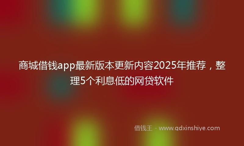 商城借钱app最新版本更新内容2025年推荐，整理5个利息低的网贷软件