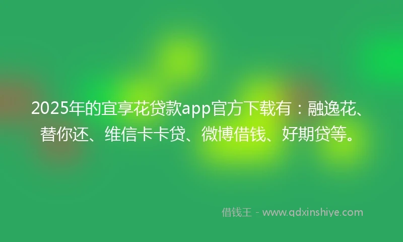 2025年的宜享花贷款app官方下载有：融逸花、替你还、维信卡卡贷、微博借钱、好期贷等。
