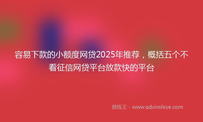 容易下款的小额度网贷2025年推荐，概括五个不看征信网贷平台放款快的平台