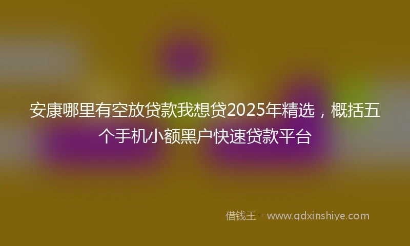 安康哪里有空放贷款我想贷2025年精选，概括五个手机小额黑户快速贷款平台
