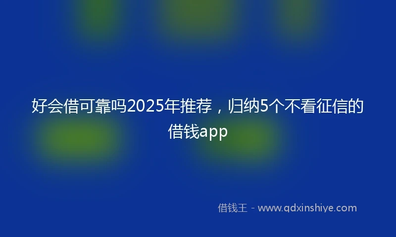 好会借可靠吗2025年推荐，归纳5个不看征信的借钱app