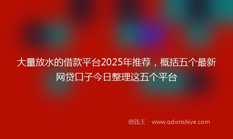 大量放水的借款平台2025年推荐，概括五个最新网贷口子今日整理这五个平台