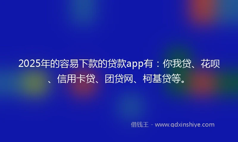 2025年的容易下款的贷款app有：你我贷、花呗、信用卡贷、团贷网、柯基贷等。