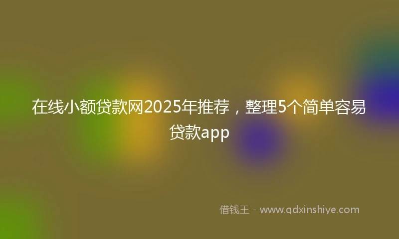 在线小额贷款网2025年推荐，整理5个简单容易贷款app