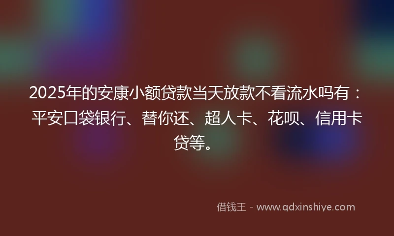 2025年的安康小额贷款当天放款不看流水吗有：平安口袋银行、替你还、超人卡、花呗、信用卡贷等。