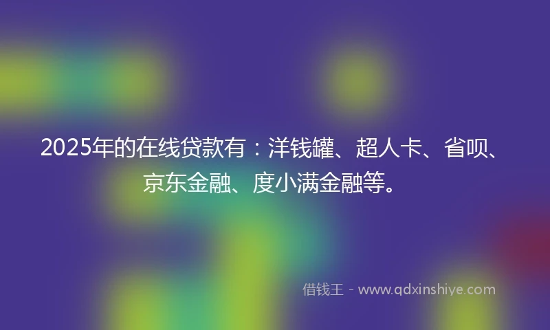 2025年的在线贷款有：洋钱罐、超人卡、省呗、京东金融、度小满金融等。
