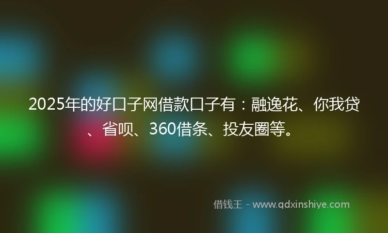 2025年的好口子网借款口子有：融逸花、你我贷、省呗、360借条、投友圈等。