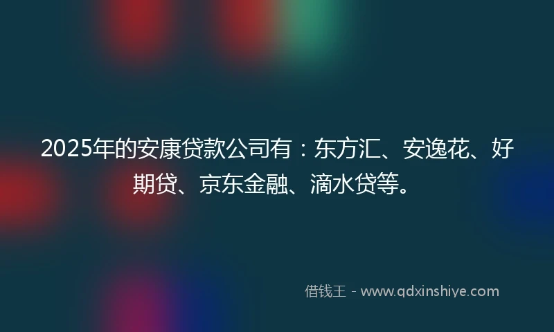 2025年的安康贷款公司有：东方汇、安逸花、好期贷、京东金融、滴水贷等。