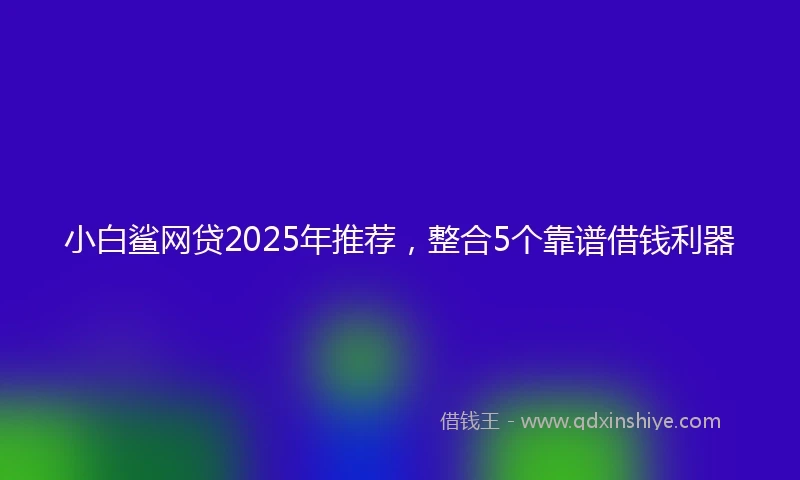 小白鲨网贷2025年推荐，整合5个靠谱借钱利器