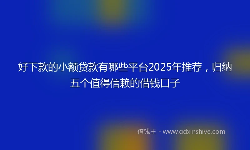 好下款的小额贷款有哪些平台2025年推荐，归纳五个值得信赖的借钱口子