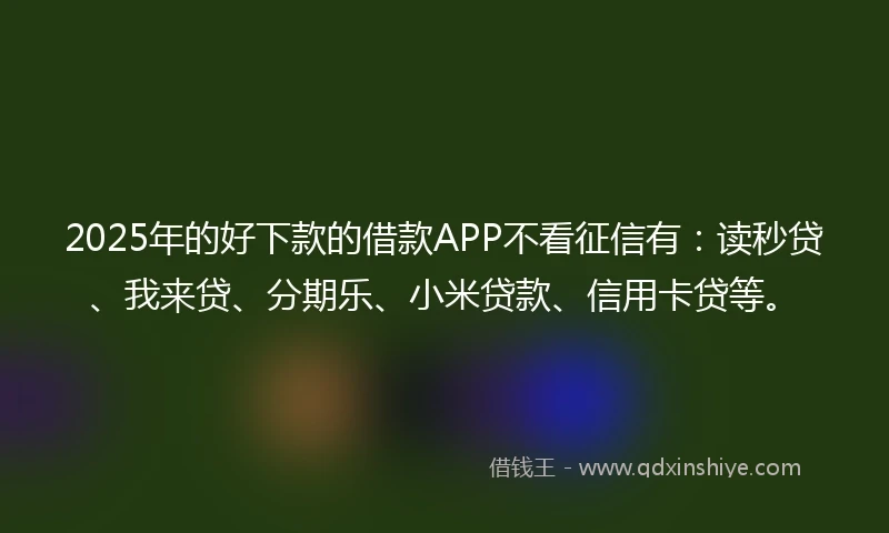 2025年的好下款的借款APP不看征信有：读秒贷、我来贷、分期乐、小米贷款、信用卡贷等。