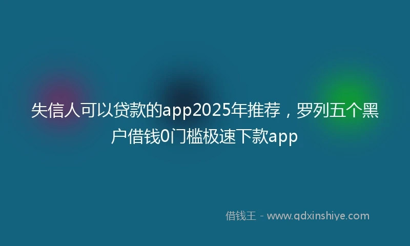 失信人可以贷款的app2025年推荐，罗列五个黑户借钱0门槛极速下款app