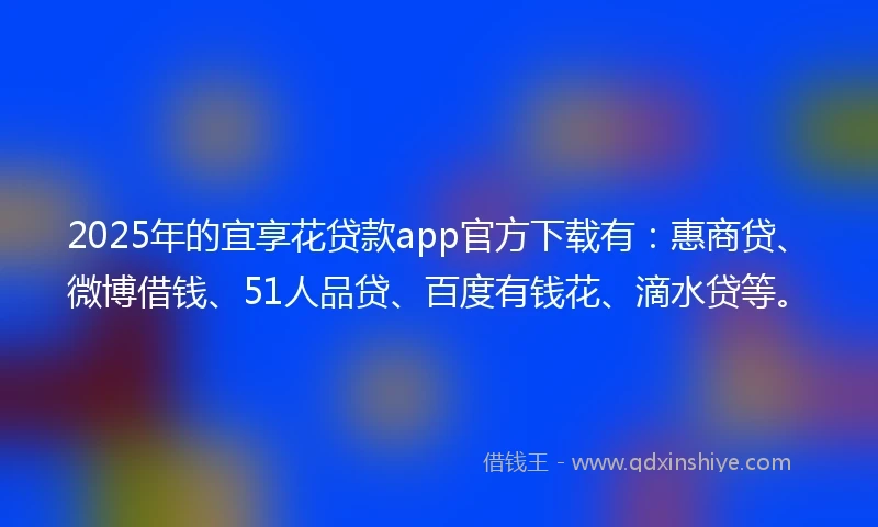2025年的宜享花贷款app官方下载有：惠商贷、微博借钱、51人品贷、百度有钱花、滴水贷等。