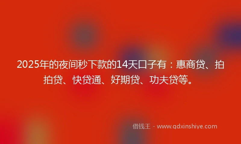 2025年的夜间秒下款的14天口子有:惠商贷、拍拍贷、快贷通、好期贷、功夫贷等。