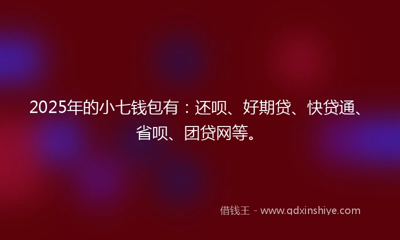 2025年的小七钱包有：还呗、好期贷、快贷通、省呗、团贷网等。