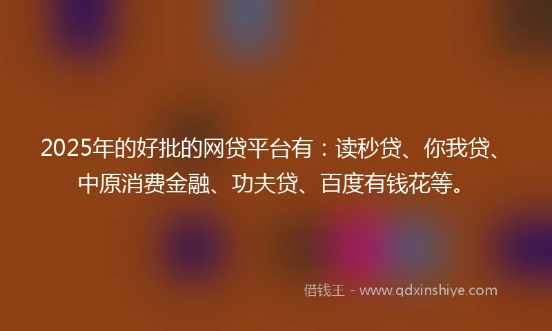 2025年的好批的网贷平台有：读秒贷、你我贷、中原消费金融、功夫贷、百度有钱花等。